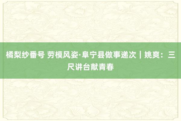 橘梨纱番号 劳模风姿·阜宁县做事递次｜姚爽：三尺讲台献青春