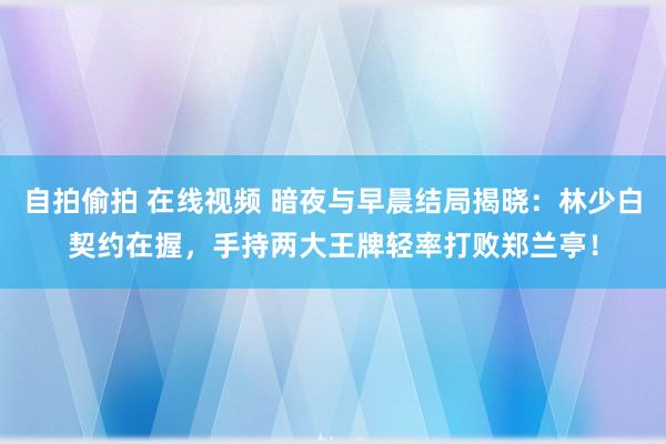 自拍偷拍 在线视频 暗夜与早晨结局揭晓：林少白契约在握，手持两大王牌轻率打败郑兰亭！