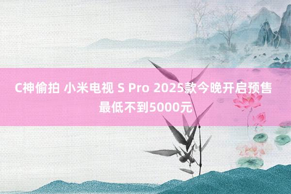 C神偷拍 小米电视 S Pro 2025款今晚开启预售 最低不到5000元