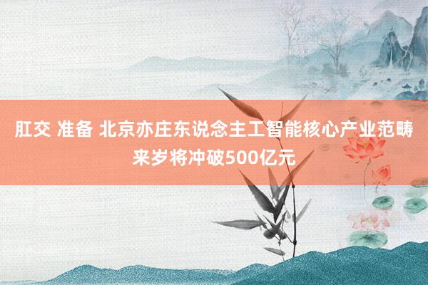 肛交 准备 北京亦庄东说念主工智能核心产业范畴来岁将冲破500亿元