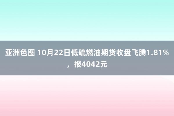 亚洲色图 10月22日低硫燃油期货收盘飞腾1.81%，报4042元