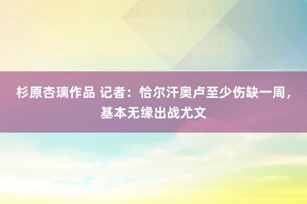 杉原杏璃作品 记者：恰尔汗奥卢至少伤缺一周，基本无缘出战尤文