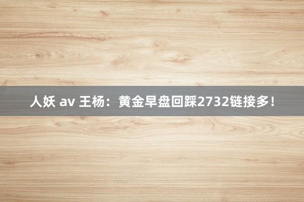 人妖 av 王杨：黄金早盘回踩2732链接多！