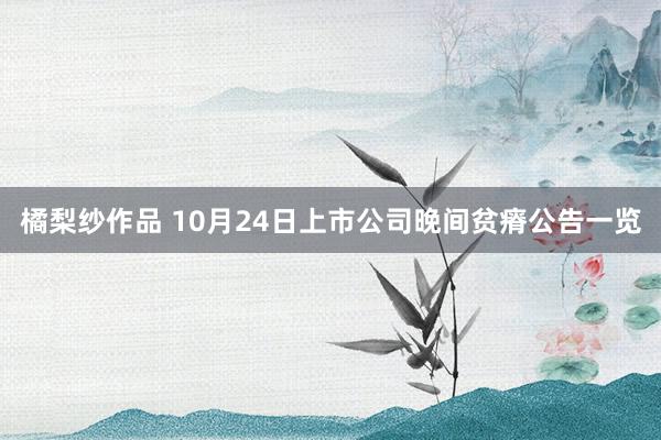 橘梨纱作品 10月24日上市公司晚间贫瘠公告一览