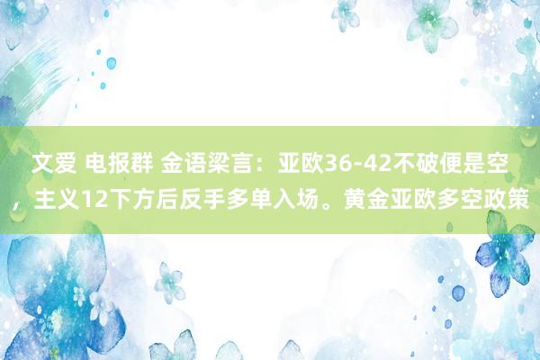 文爱 电报群 金语梁言：亚欧36-42不破便是空，主义12下方后反手多单入场。黄金亚欧多空政策