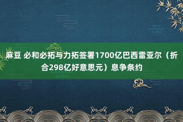 麻豆 必和必拓与力拓签署1700亿巴西雷亚尔（折合298亿好意思元）息争条约