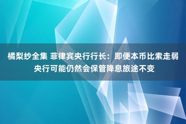 橘梨纱全集 菲律宾央行行长：即便本币比索走弱 央行可能仍然会保管降息旅途不变