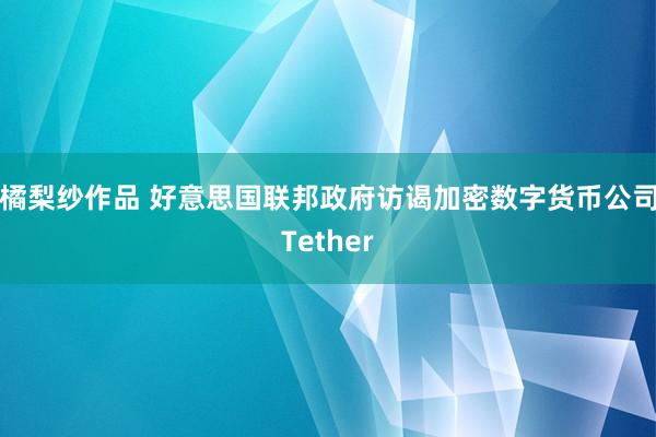 橘梨纱作品 好意思国联邦政府访谒加密数字货币公司Tether