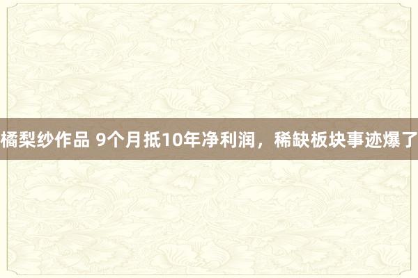 橘梨纱作品 9个月抵10年净利润，稀缺板块事迹爆了