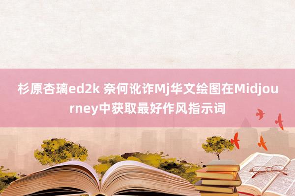 杉原杏璃ed2k 奈何讹诈Mj华文绘图在Midjourney中获取最好作风指示词