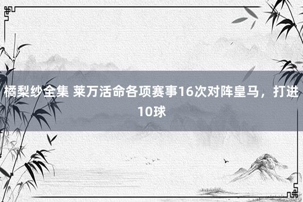 橘梨纱全集 莱万活命各项赛事16次对阵皇马，打进10球