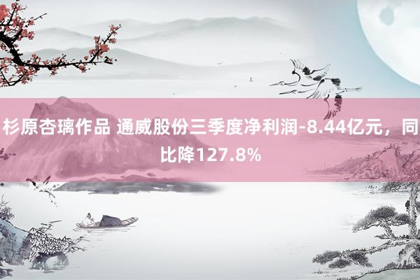 杉原杏璃作品 通威股份三季度净利润-8.44亿元，同比降127.8%