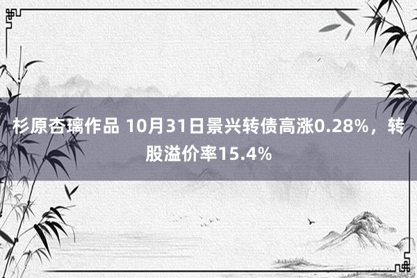 杉原杏璃作品 10月31日景兴转债高涨0.28%，转股溢价率15.4%