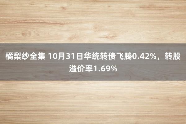 橘梨纱全集 10月31日华统转债飞腾0.42%，转股溢价率1.69%