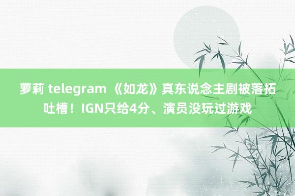 萝莉 telegram 《如龙》真东说念主剧被落拓吐槽！IGN只给4分、演员没玩过游戏