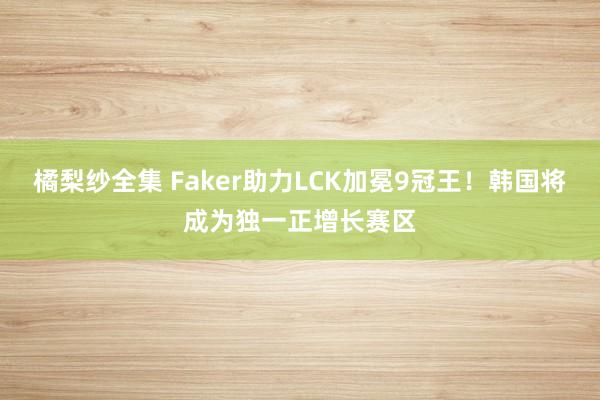 橘梨纱全集 Faker助力LCK加冕9冠王！韩国将成为独一正增长赛区