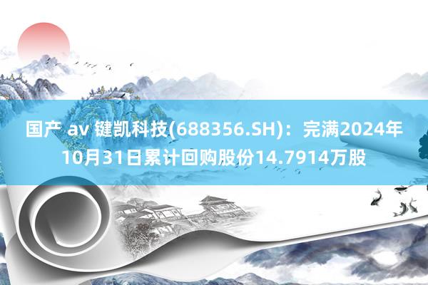 国产 av 键凯科技(688356.SH)：完满2024年10月31日累计回购股份14.7914万股