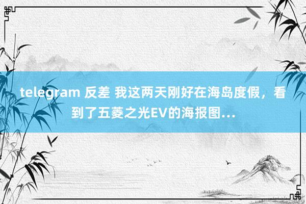 telegram 反差 我这两天刚好在海岛度假，看到了五菱之光EV的海报图…