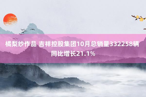 橘梨纱作品 吉祥控股集团10月总销量332258辆 同比增长21.1%