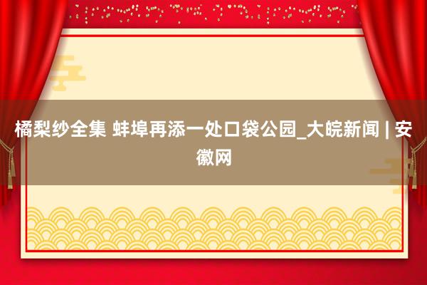 橘梨纱全集 蚌埠再添一处口袋公园_大皖新闻 | 安徽网