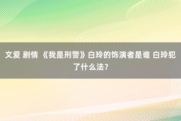 文爱 剧情 《我是刑警》白玲的饰演者是谁 白玲犯了什么法？