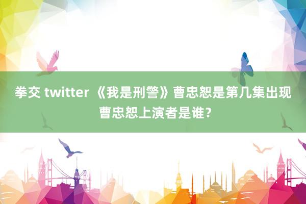 拳交 twitter 《我是刑警》曹忠恕是第几集出现 曹忠恕上演者是谁？