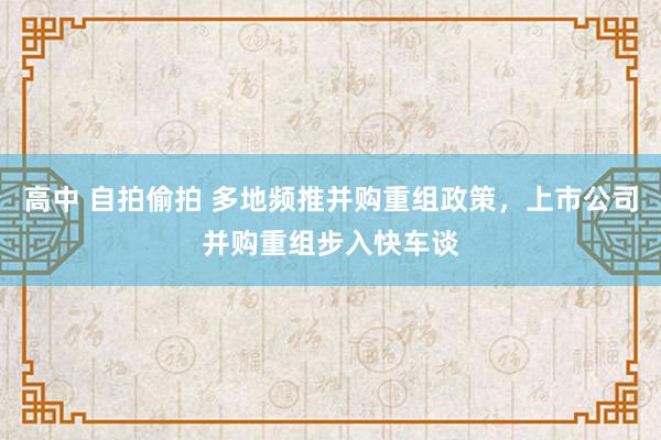 高中 自拍偷拍 多地频推并购重组政策，上市公司并购重组步入快车谈