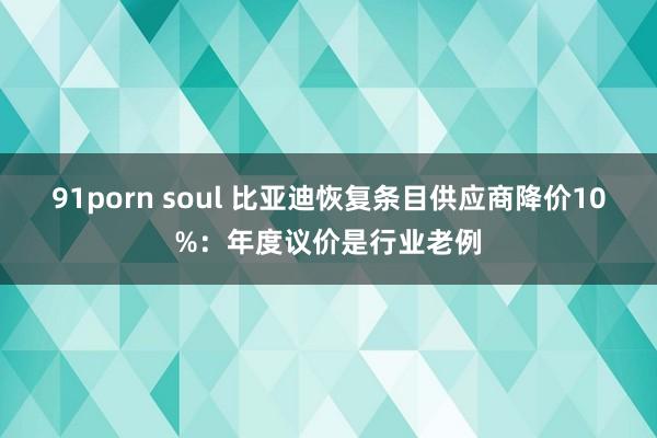 91porn soul 比亚迪恢复条目供应商降价10%：年度议价是行业老例