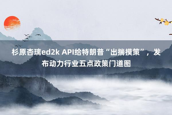 杉原杏璃ed2k API给特朗普“出揣摸策”，发布动力行业五点政策门道图