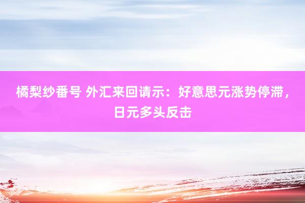 橘梨纱番号 外汇来回请示：好意思元涨势停滞，日元多头反击