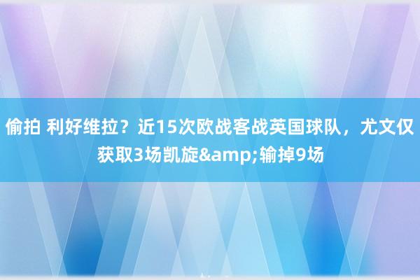 偷拍 利好维拉？近15次欧战客战英国球队，尤文仅获取3场凯旋&输掉9场