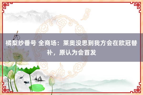 橘梨纱番号 全商场：莱奥没思到我方会在欧冠替补，原认为会首发