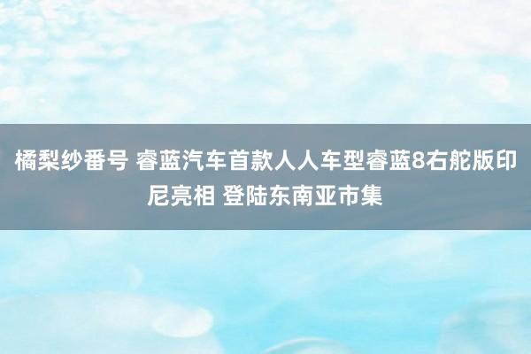 橘梨纱番号 睿蓝汽车首款人人车型睿蓝8右舵版印尼亮相 登陆东南亚市集