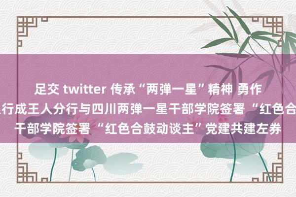 足交 twitter 传承“两弹一星”精神 勇作念金融强国前锋｜兴业银行成王人分行与四川两弹一星干部学院签署 “红色合鼓动谈主”党建共建左券