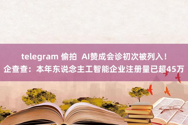 telegram 偷拍  AI赞成会诊初次被列入！企查查：本年东说念主工智能企业注册量已超45万