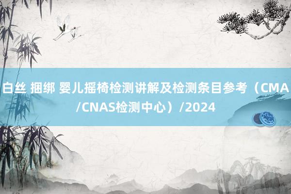 白丝 捆绑 婴儿摇椅检测讲解及检测条目参考（CMA/CNAS检测中心）/2024