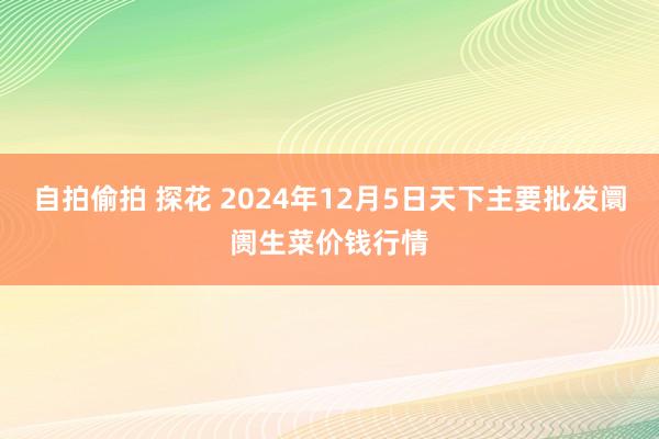 自拍偷拍 探花 2024年12月5日天下主要批发阛阓生菜价钱行情