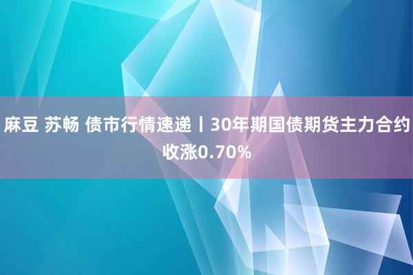 麻豆 苏畅 债市行情速递丨30年期国债期货主力合约收涨0.70%