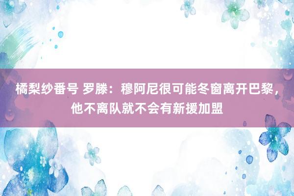 橘梨纱番号 罗滕：穆阿尼很可能冬窗离开巴黎，他不离队就不会有新援加盟