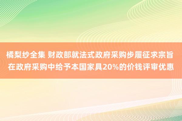 橘梨纱全集 财政部就法式政府采购步履征求宗旨 在政府采购中给予本国家具20%的价钱评审优惠