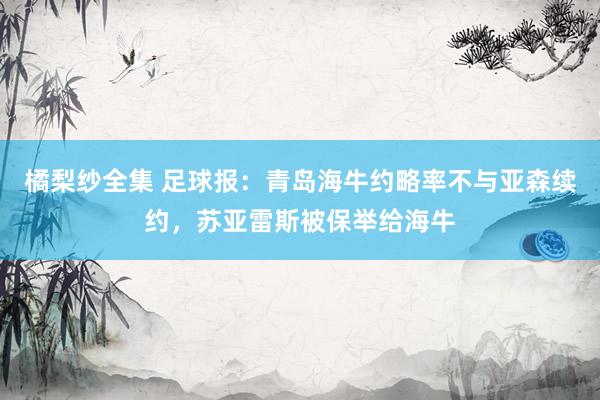 橘梨纱全集 足球报：青岛海牛约略率不与亚森续约，苏亚雷斯被保举给海牛