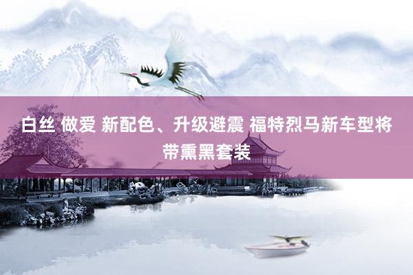 白丝 做爱 新配色、升级避震 福特烈马新车型将带熏黑套装