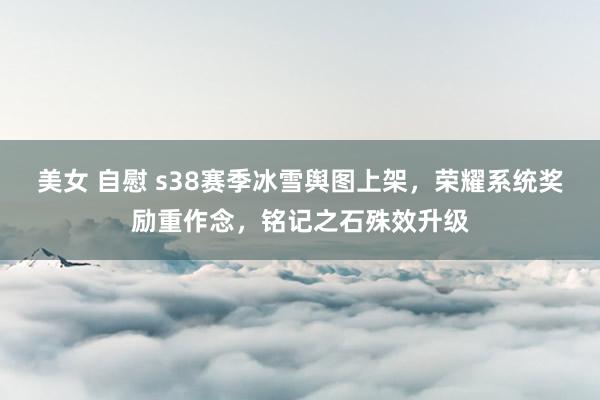 美女 自慰 s38赛季冰雪舆图上架，荣耀系统奖励重作念，铭记之石殊效升级