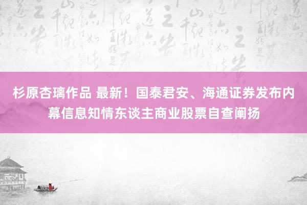 杉原杏璃作品 最新！国泰君安、海通证券发布内幕信息知情东谈主商业股票自查阐扬