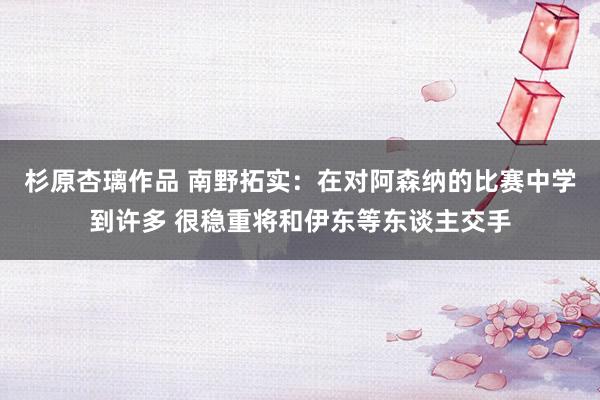 杉原杏璃作品 南野拓实：在对阿森纳的比赛中学到许多 很稳重将和伊东等东谈主交手