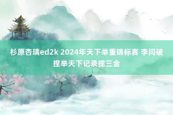 杉原杏璃ed2k 2024年天下举重锦标赛 李闫破捏举天下记录揽三金