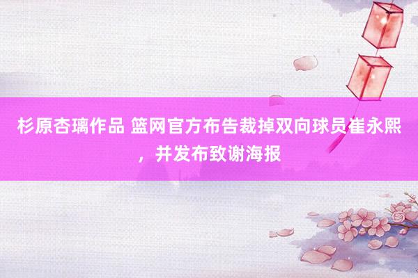 杉原杏璃作品 篮网官方布告裁掉双向球员崔永熙，并发布致谢海报