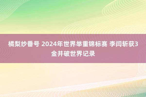 橘梨纱番号 2024年世界举重锦标赛 李闫斩获3金并破世界记录