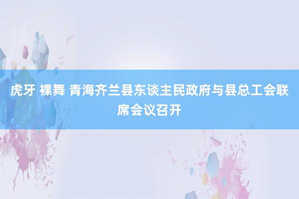 虎牙 裸舞 青海齐兰县东谈主民政府与县总工会联席会议召开