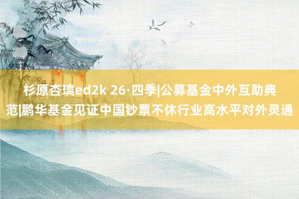 杉原杏璃ed2k 26·四季|公募基金中外互助典范|鹏华基金见证中国钞票不休行业高水平对外灵通